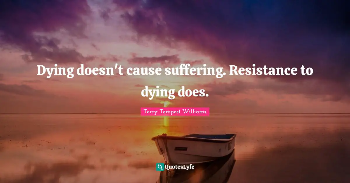Dying doesn't cause suffering. Resistance to dying does.