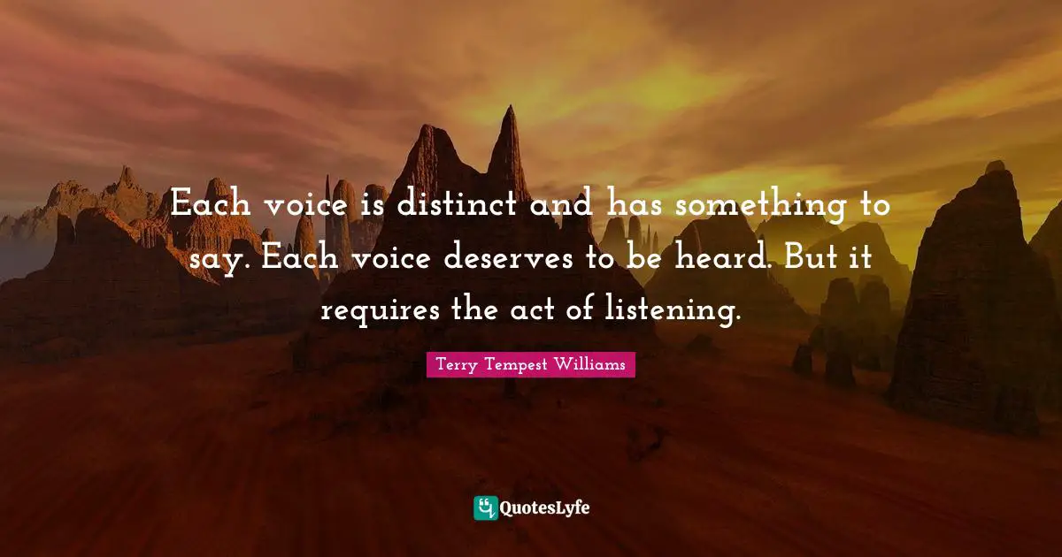 Each voice is distinct and has something to say. Each voice deserves to be heard. But it requires the act of listening.