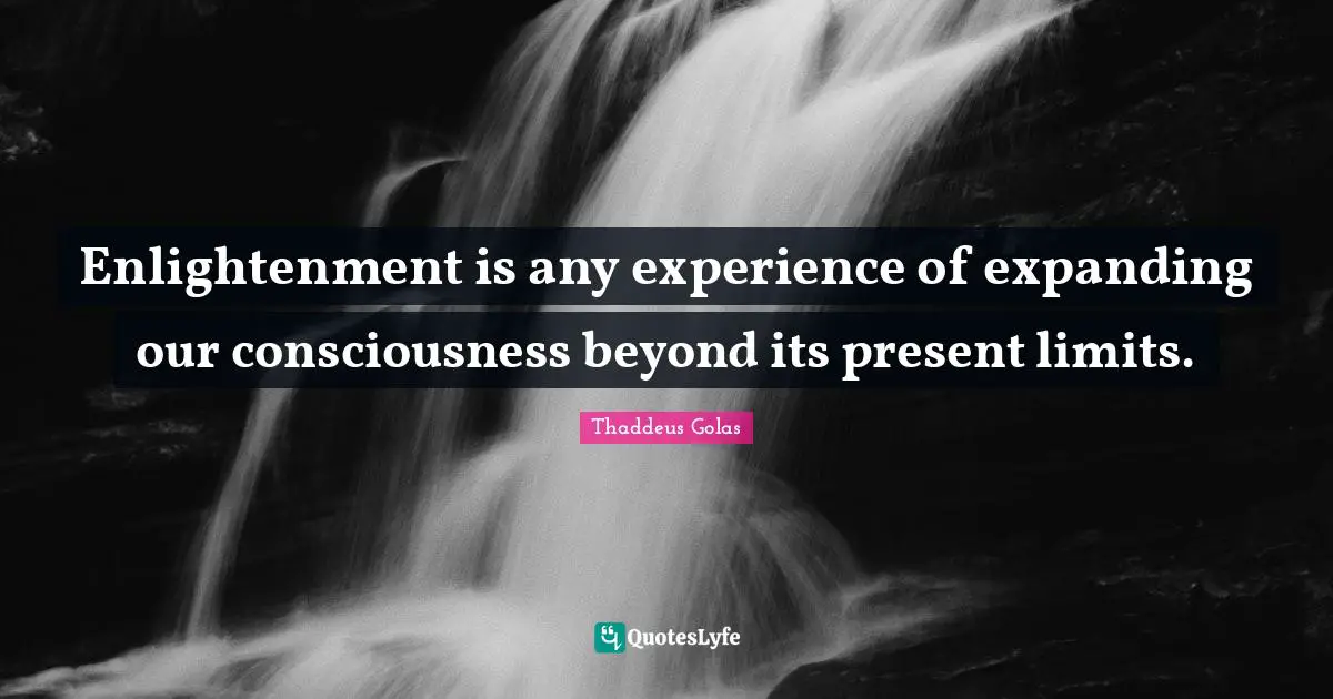 Enlightenment is any experience of expanding our consciousness beyond its present limits.