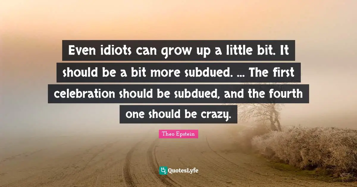 Celebration Quotes: "Even idiots can grow up a little bit. It should be a bit more subdued. ... The first celebration should be subdued, and the fourth one should be crazy."