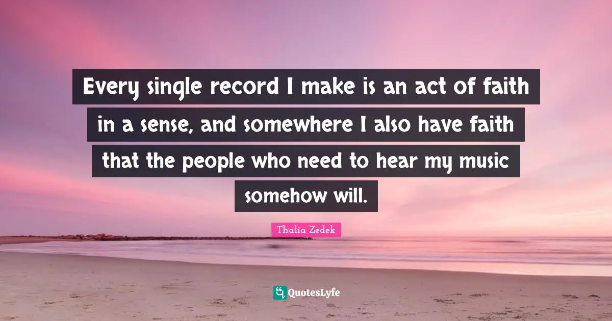 Every single record I make is an act of faith in a sense, and somewhere I also have faith that the people who need to hear my music somehow will.