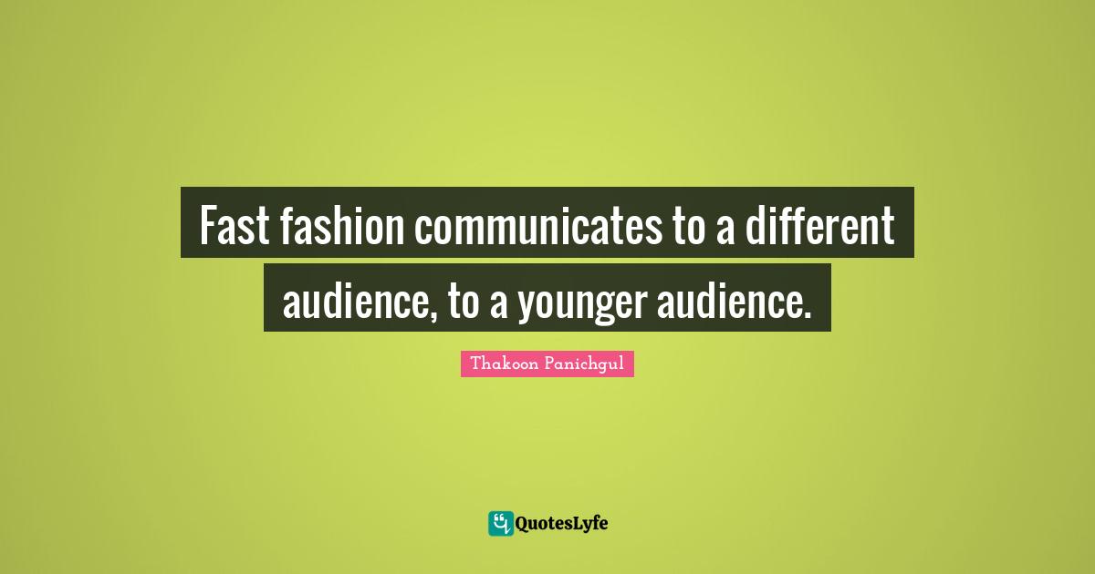 Fast fashion communicates to a different audience, to a younger audience.