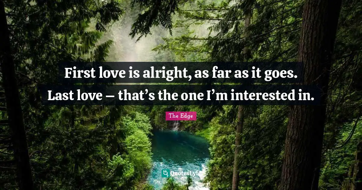 First love is alright, as far as it goes. Last love – that’s the one I’m interested in.