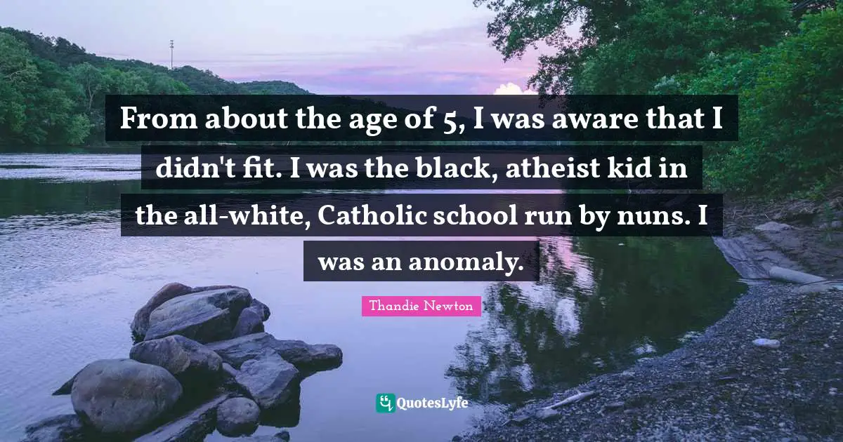 From about the age of 5, I was aware that I didn't fit. I was the black, atheist kid in the all-white, Catholic school run by nuns. I was an anomaly.
