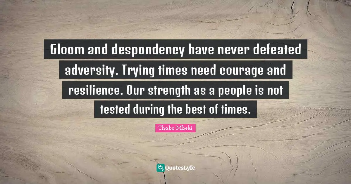Thabo Mbeki Quotes: Gloom and despondency have never defeated adversity. Trying times need courage and resilience. Our strength as a people is not tested during the best of times.