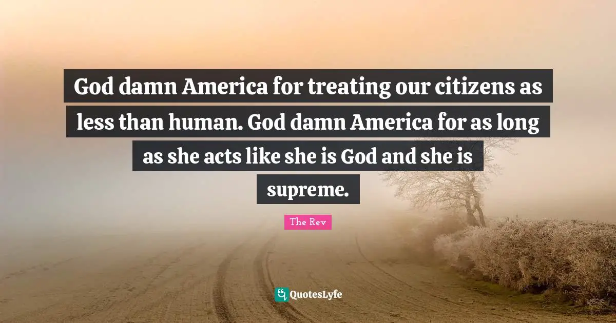 God damn America for treating our citizens as less than human. God damn America for as long as she acts like she is God and she is supreme.