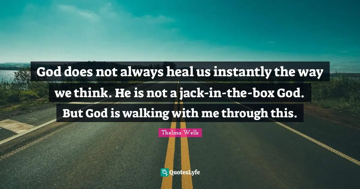 God does not always heal us instantly the way we think. He is not a jack-in-the-box God. But God is walking with me through this.