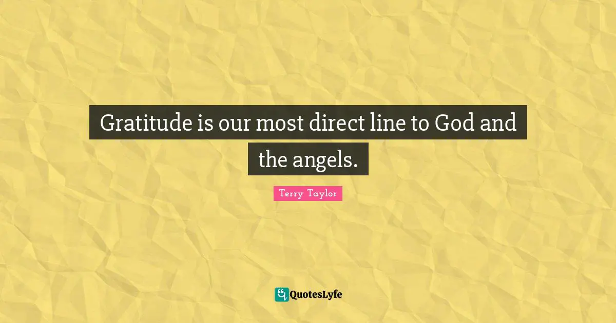 Gratitude is our most direct line to God and the angels.