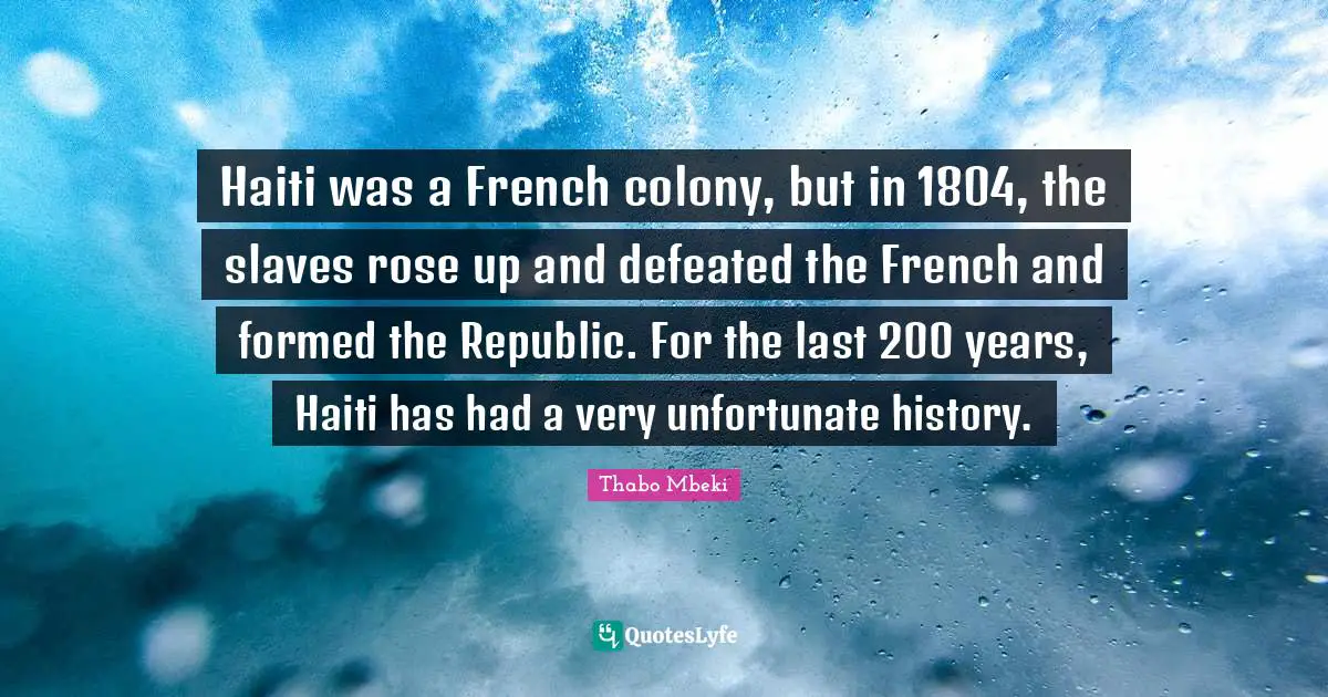 Haiti was a French colony, but in 1804, the slaves rose up and defeated the French and formed the Republic. For the last 200 years, Haiti has had a very unfortunate history.
