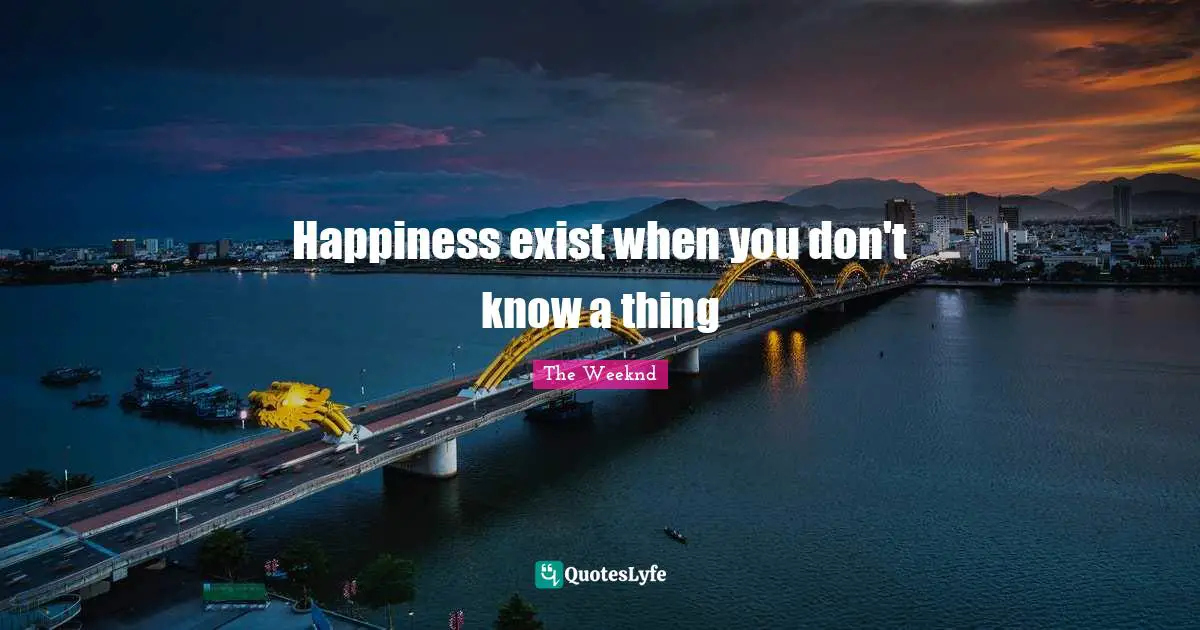 Happiness exist when you don't know a thing