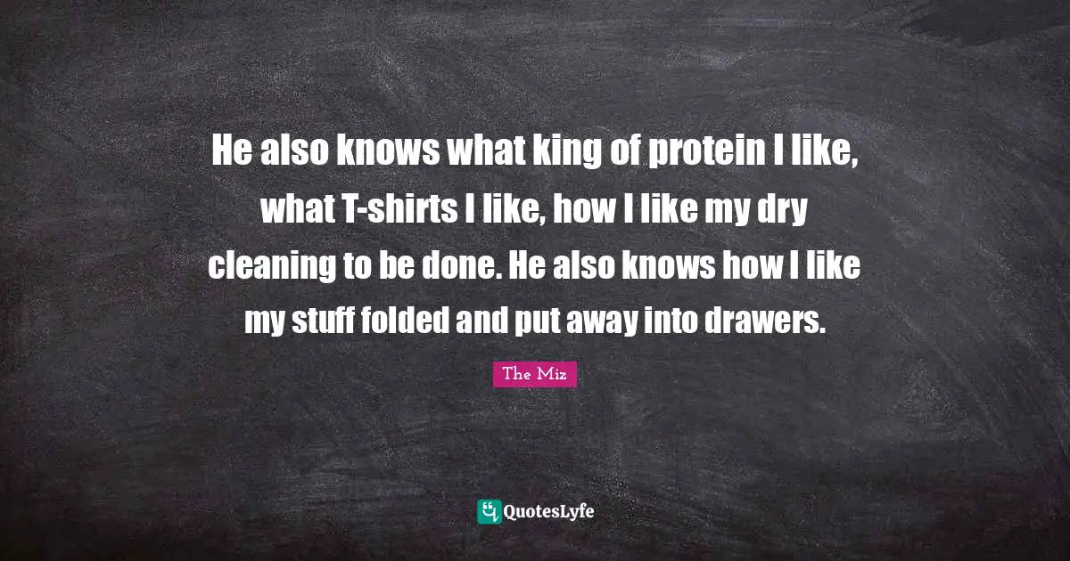 He also knows what king of protein I like, what T-shirts I like, how I like my dry cleaning to be done. He also knows how I like my stuff folded and put away into drawers.