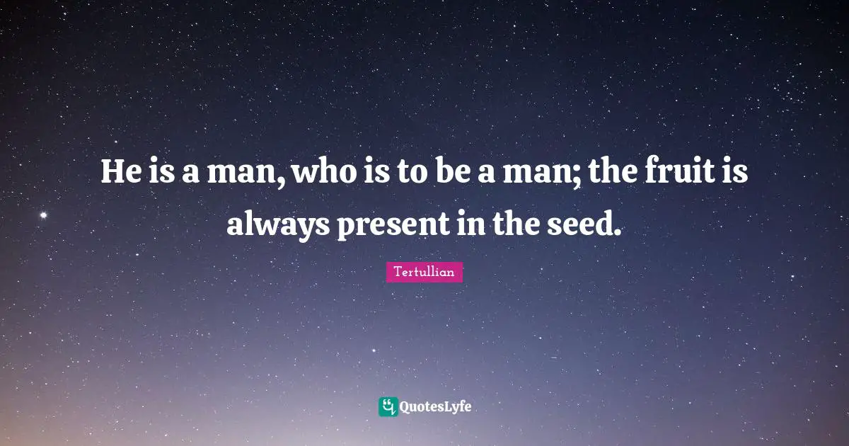 He is a man, who is to be a man; the fruit is always present in the seed.