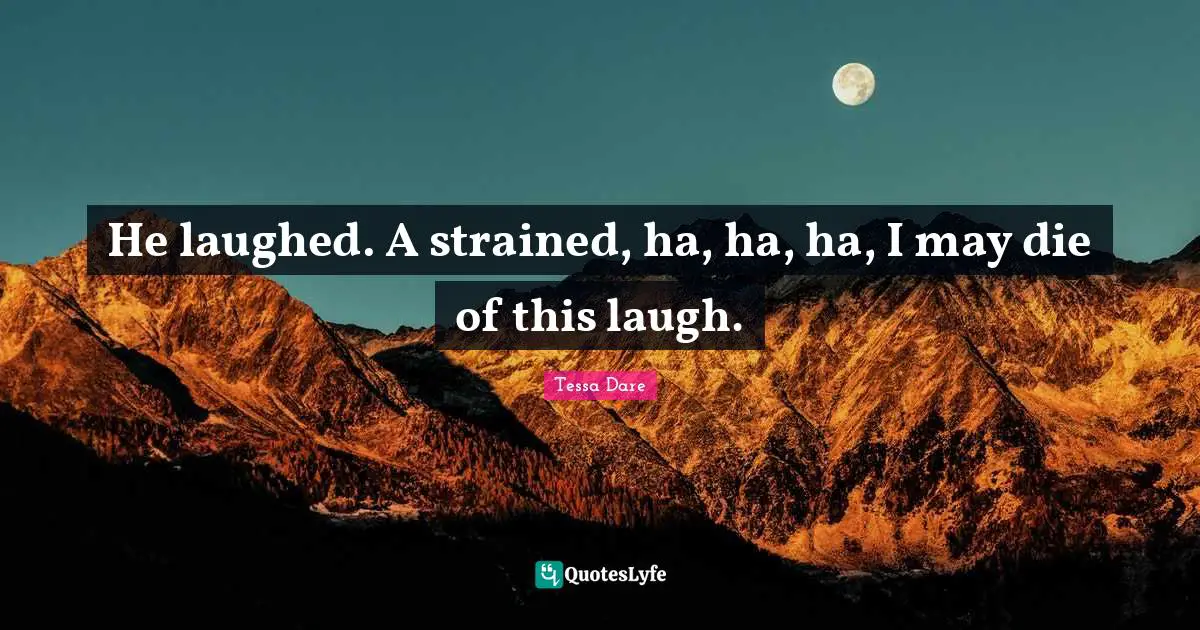 He laughed. A strained, ha, ha, ha, I may die of this laugh.