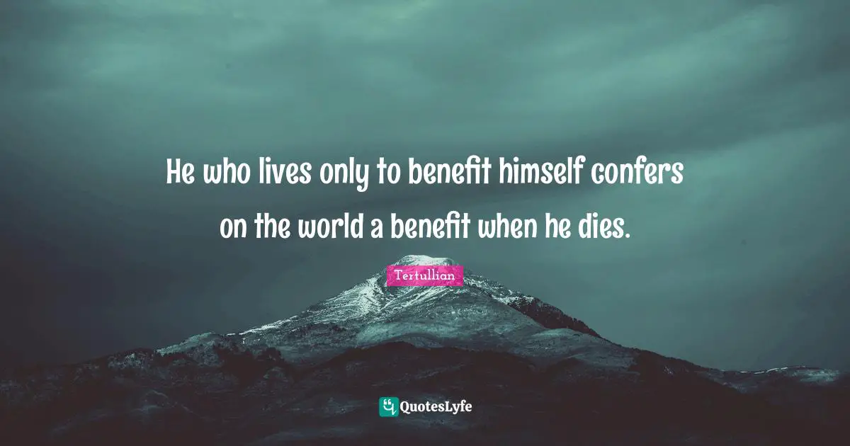 He who lives only to benefit himself confers on the world a benefit when he dies.