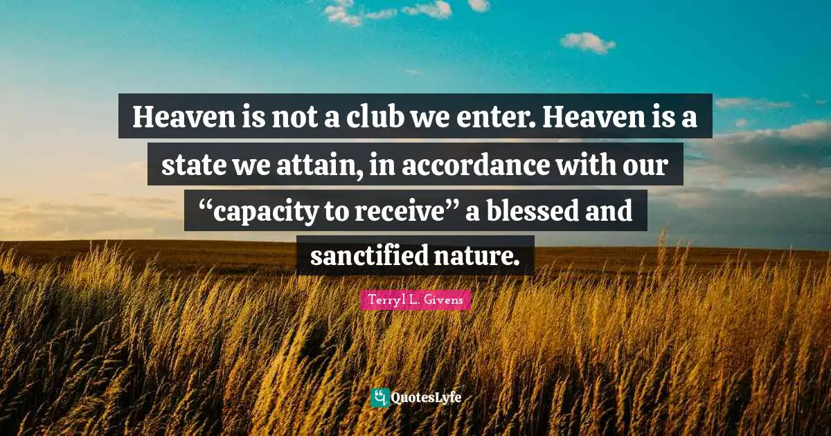 Heaven is not a club we enter. Heaven is a state we attain, in accordance with our “capacity to receive” a blessed and sanctified nature.