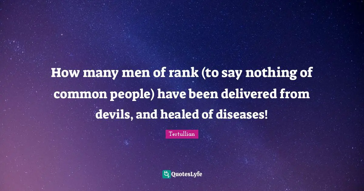 How many men of rank (to say nothing of common people) have been delivered from devils, and healed of diseases!