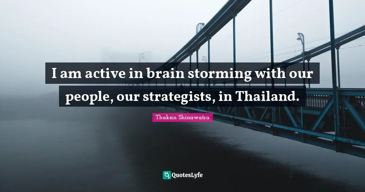 I am active in brain storming with our people, our strategists, in Thailand.