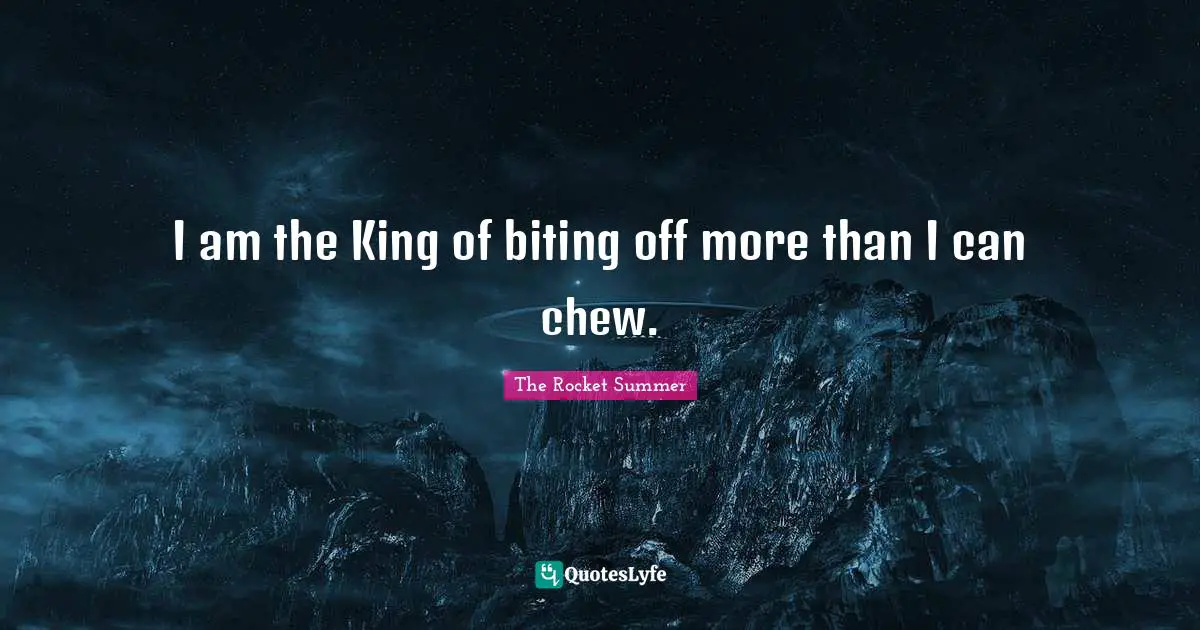 The Rocket Summer Quotes: "I am the King of biting off more than I can chew."