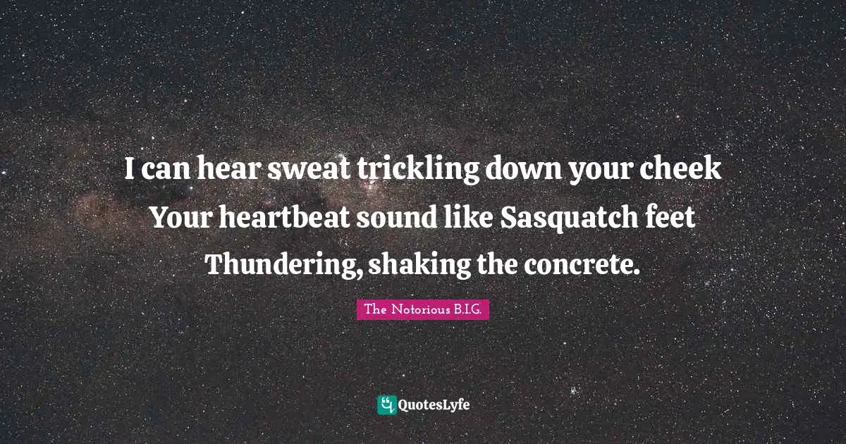 The Notorious B.I.G. Quotes: "I can hear sweat trickling down your cheek Your heartbeat sound like Sasquatch feet Thundering, shaking the concrete."