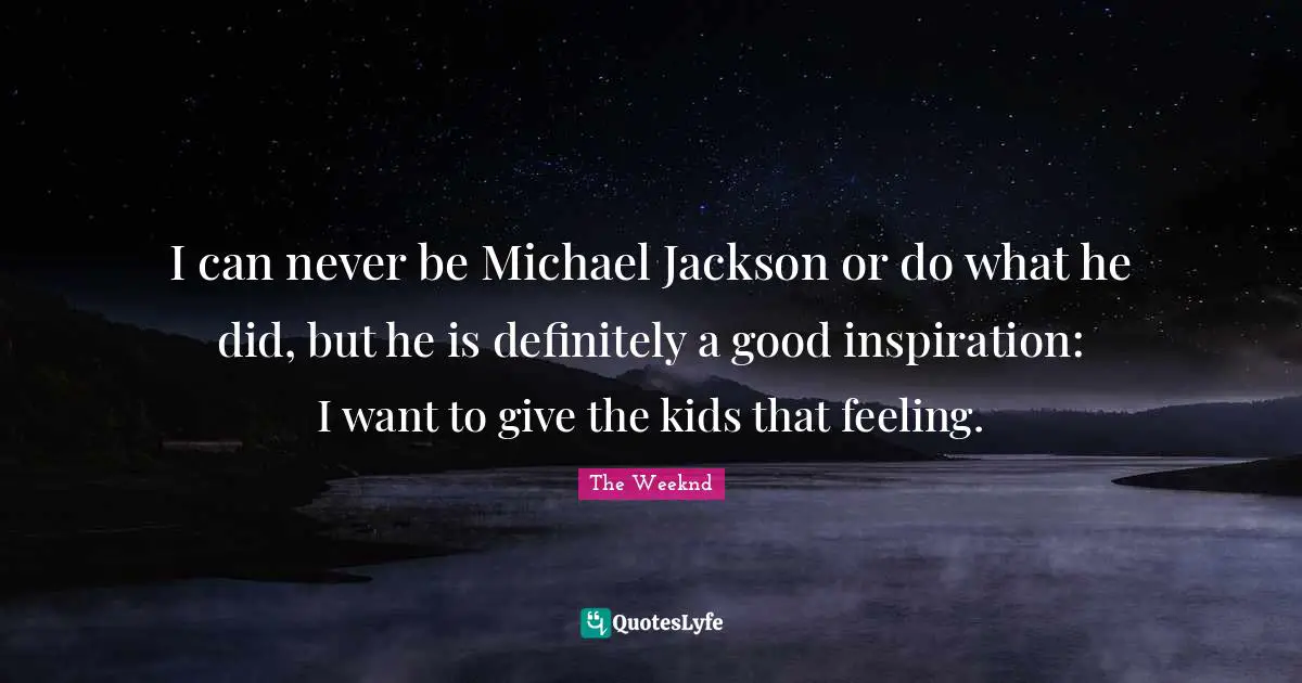 I can never be Michael Jackson or do what he did, but he is definitely a good inspiration: I want to give the kids that feeling.