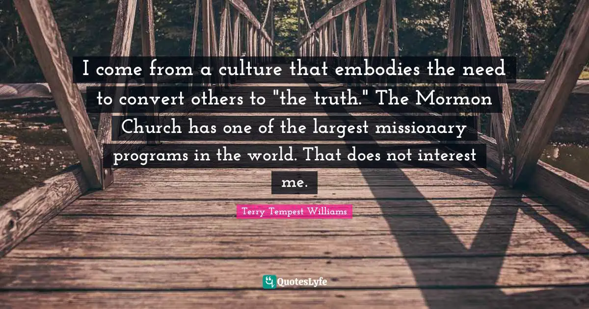 I come from a culture that embodies the need to convert others to "the truth." The Mormon Church has one of the largest missionary programs in the world. That does not interest me.