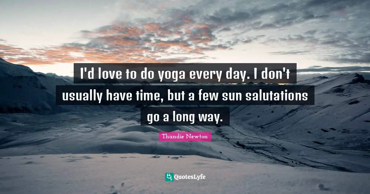 I'd love to do yoga every day. I don't usually have time, but a few sun salutations go a long way.