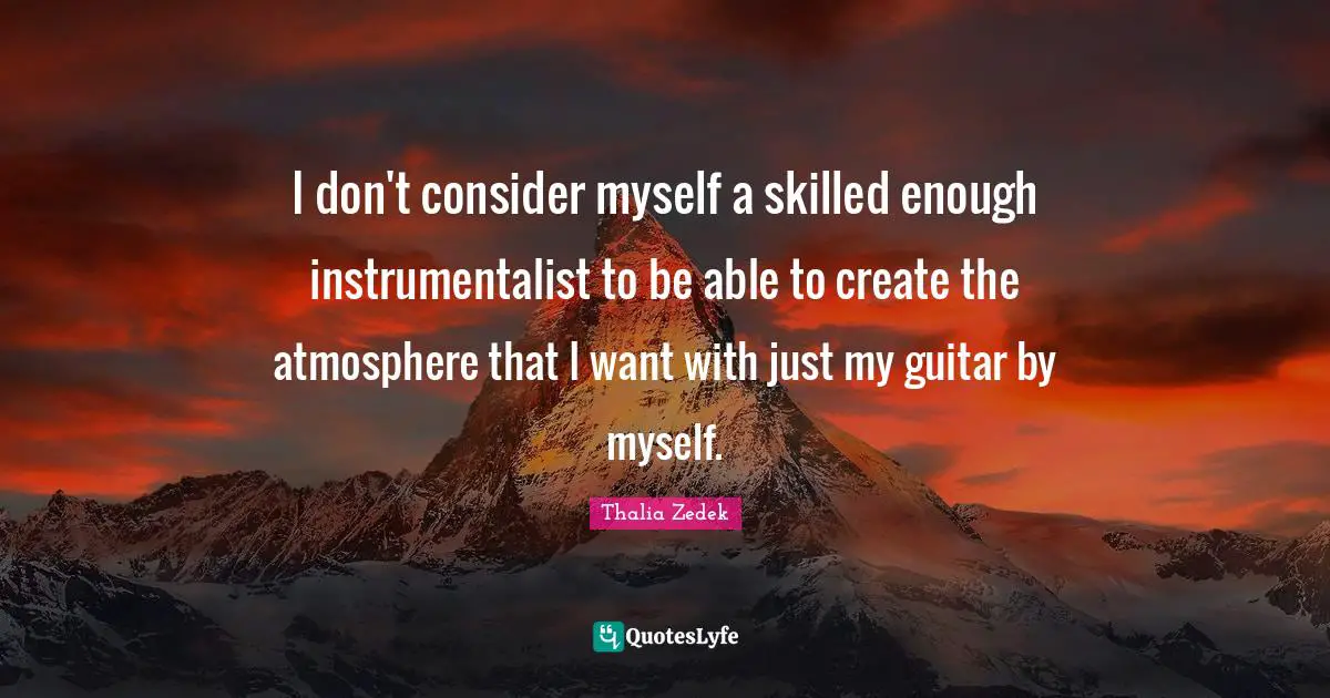 I don't consider myself a skilled enough instrumentalist to be able to create the atmosphere that I want with just my guitar by myself.