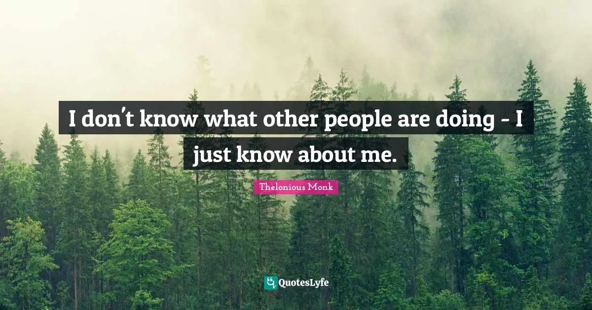 Doing Me Quotes: "I don't know what other people are doing - I just know about me."