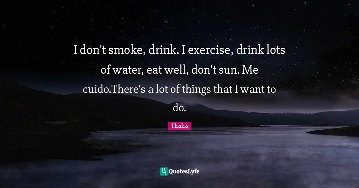 I don't smoke, drink. I exercise, drink lots of water, eat well, don't sun. Me cuido.There's a lot of things that I want to do.