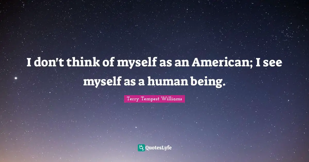 I don't think of myself as an American; I see myself as a human being.