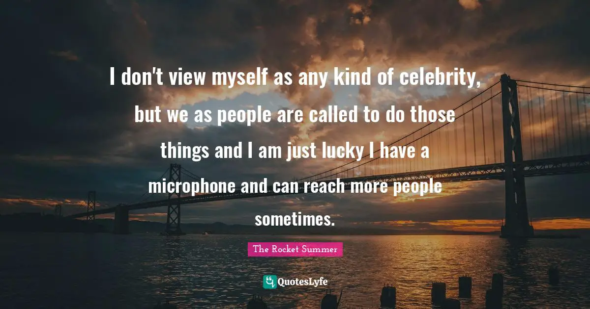 The Rocket Summer Quotes: "I don't view myself as any kind of celebrity, but we as people are called to do those things and I am just lucky I have a microphone and can reach more people sometimes."