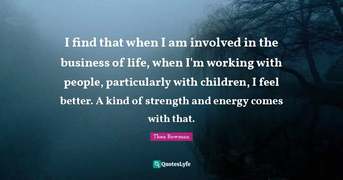 Feel Better Quotes: "I find that when I am involved in the business of life, when I'm working with people, particularly with children, I feel better. A kind of strength and energy comes with that."