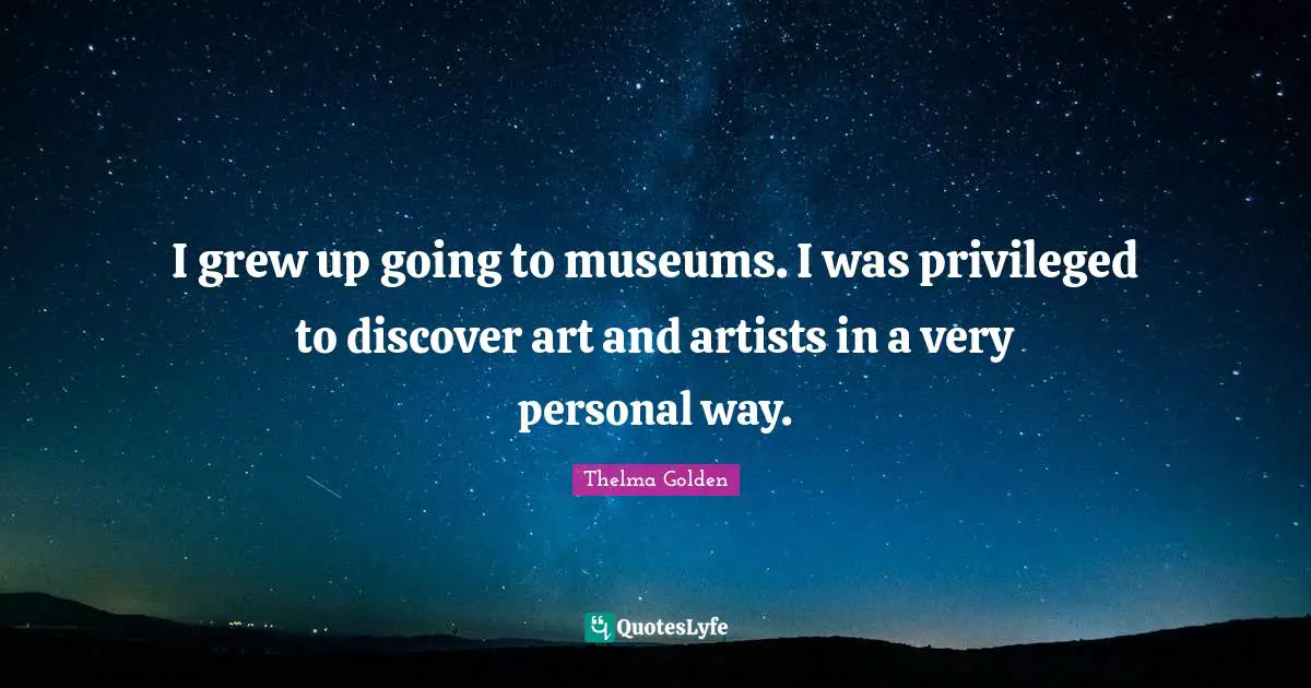 I grew up going to museums. I was privileged to discover art and artists in a very personal way.