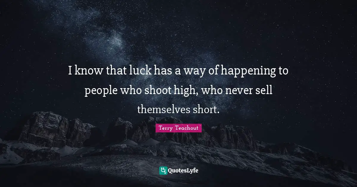 I know that luck has a way of happening to people who shoot high, who never sell themselves short.