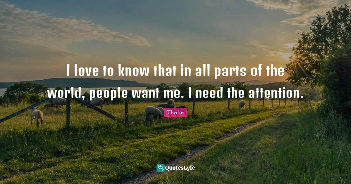 I love to know that in all parts of the world, people want me. I need the attention.
