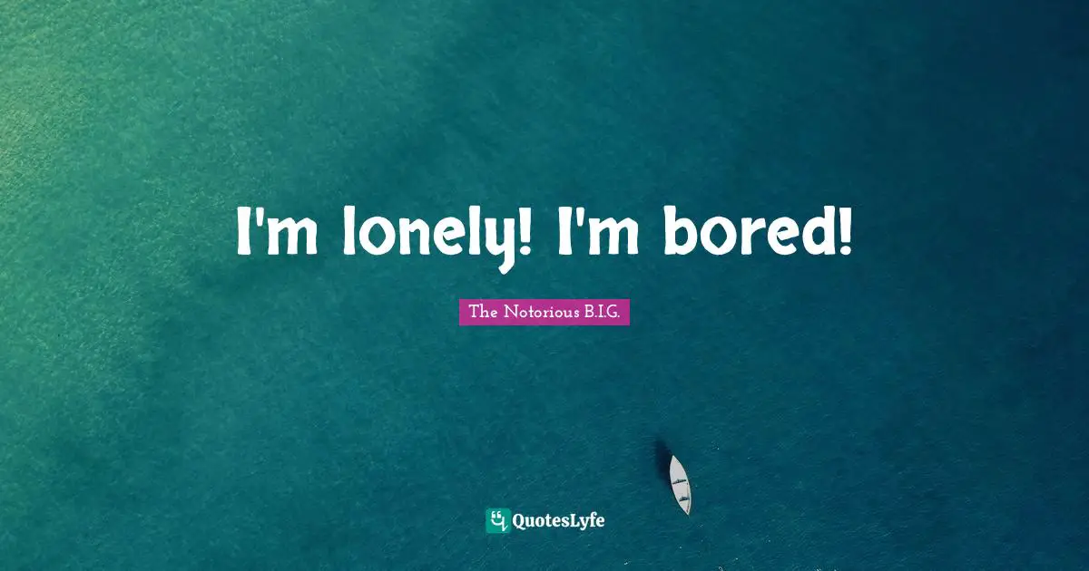 I'm lonely! I'm bored!