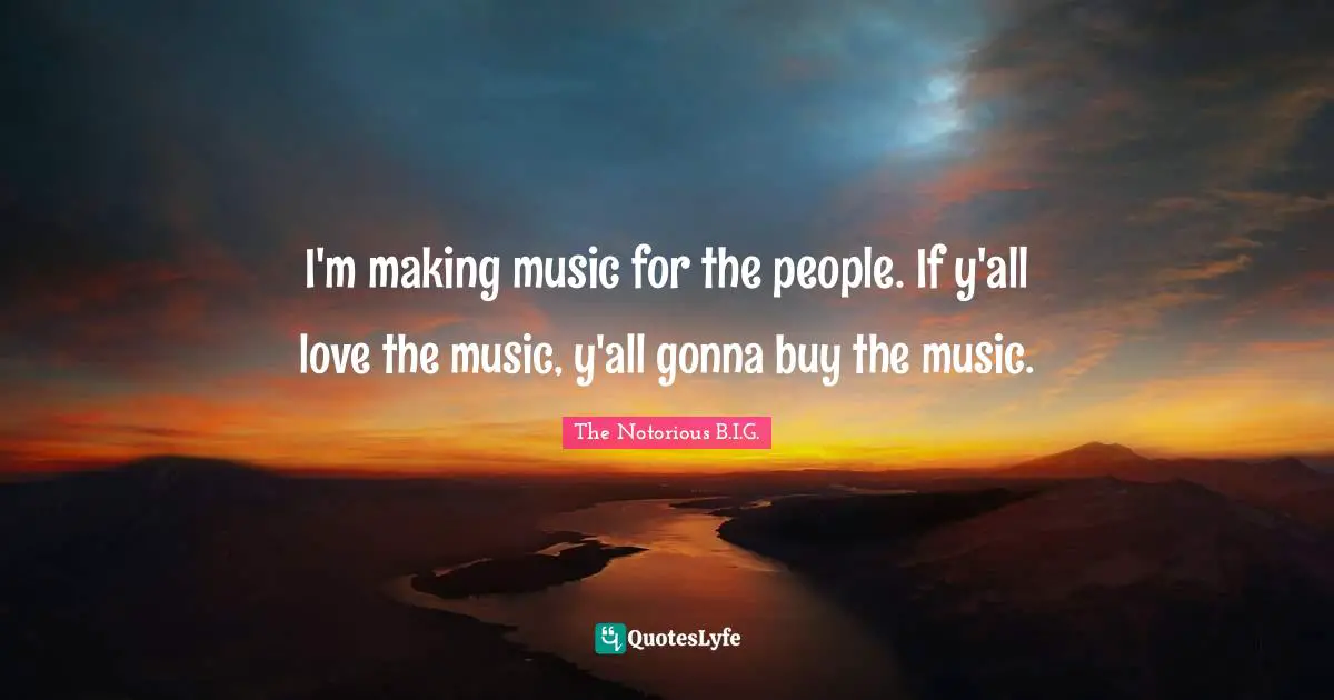 The Notorious B.I.G. Quotes: "I'm making music for the people. If y'all love the music, y'all gonna buy the music."