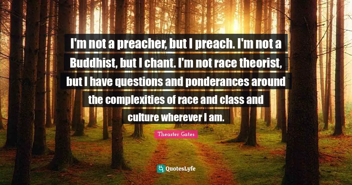 I'm not a preacher, but I preach. I'm not a Buddhist, but I chant. I'm not race theorist, but I have questions and ponderances around the complexities of race and class and culture wherever I am.