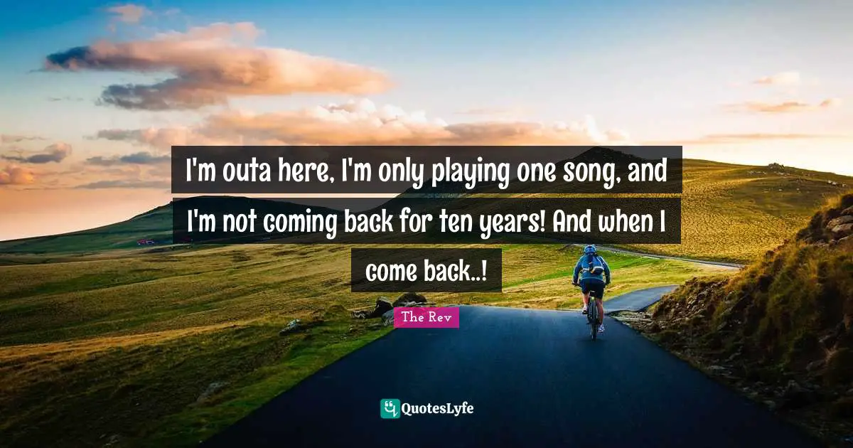 I'm outa here, I'm only playing one song, and I'm not coming back for ten years! And when I come back..!