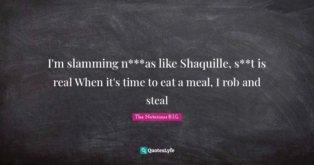 The Notorious B.I.G. Quotes: "I'm slamming n***as like Shaquille, s**t is real When it's time to eat a meal, I rob and steal"