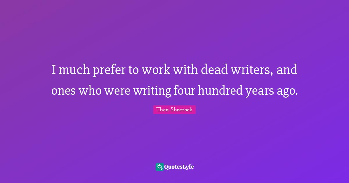 I much prefer to work with dead writers, and ones who were writing four hundred years ago.