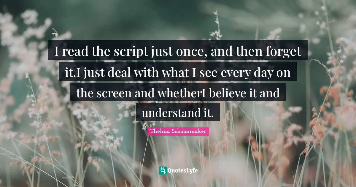 Scripts Quotes: "I read the script just once, and then forget it.I just deal with what I see every day on the screen and whetherI believe it and understand it."