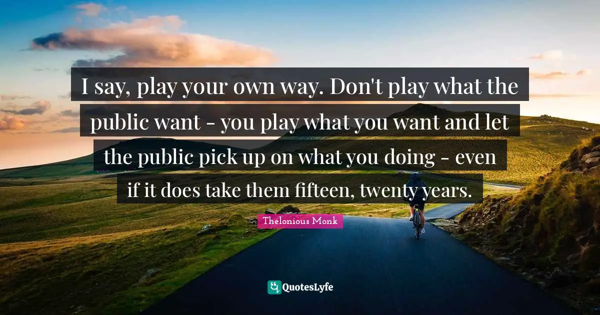 Years Quotes: "I say, play your own way. Don't play what the public want - you play what you want and let the public pick up on what you doing - even if it does take them fifteen, twenty years."