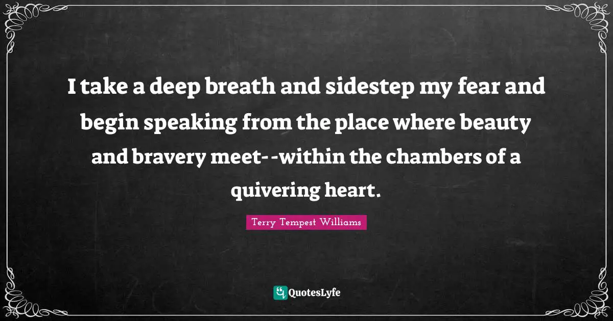 I take a deep breath and sidestep my fear and begin speaking from the place where beauty and bravery meet--within the chambers of a quivering heart.