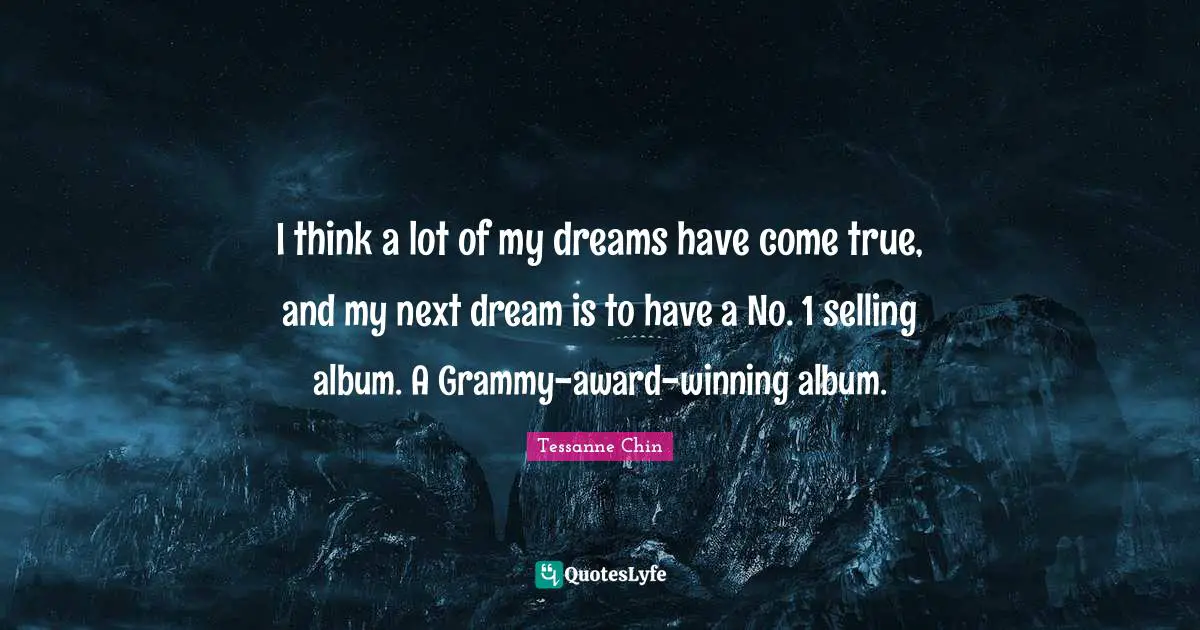 I think a lot of my dreams have come true, and my next dream is to have a No. 1 selling album. A Grammy-award-winning album.