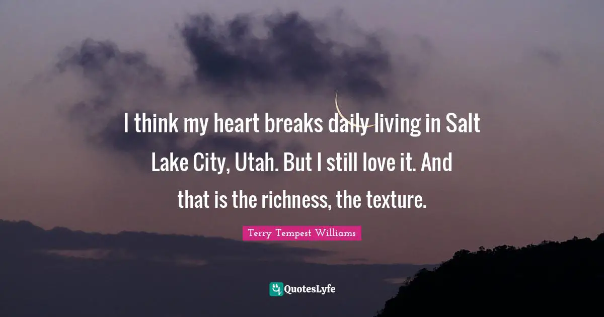 Daily Living Quotes: "I think my heart breaks daily living in Salt Lake City, Utah. But I still love it. And that is the richness, the texture."