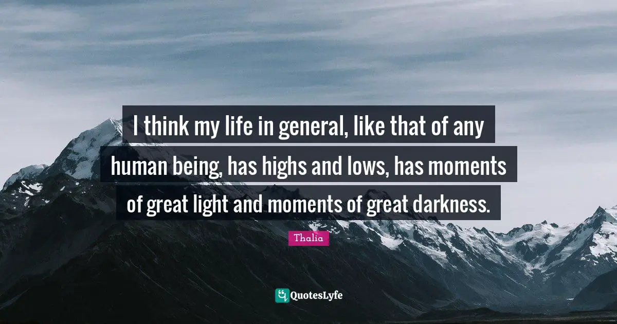 I think my life in general, like that of any human being, has highs and lows, has moments of great light and moments of great darkness.
