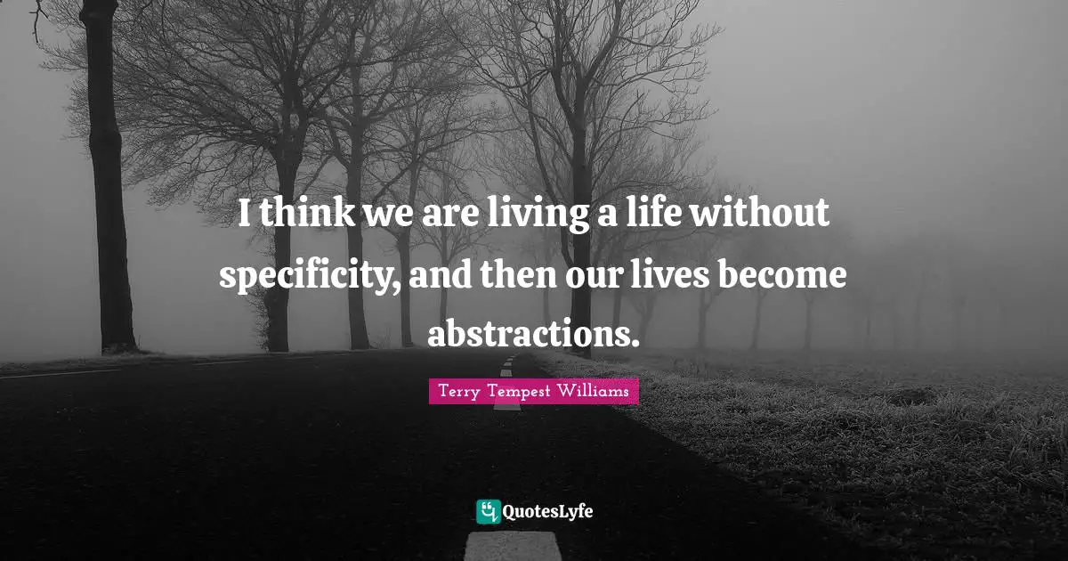 Specificity Quotes: "I think we are living a life without specificity, and then our lives become abstractions."