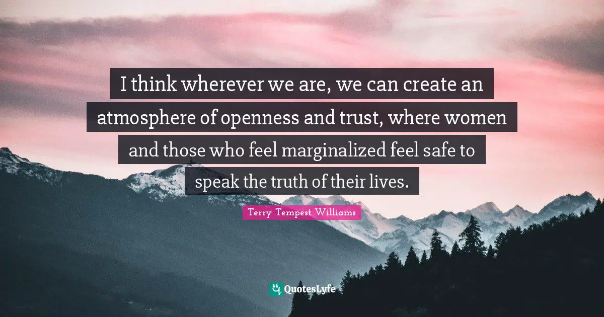 I think wherever we are, we can create an atmosphere of openness and trust, where women and those who feel marginalized feel safe to speak the truth of their lives.