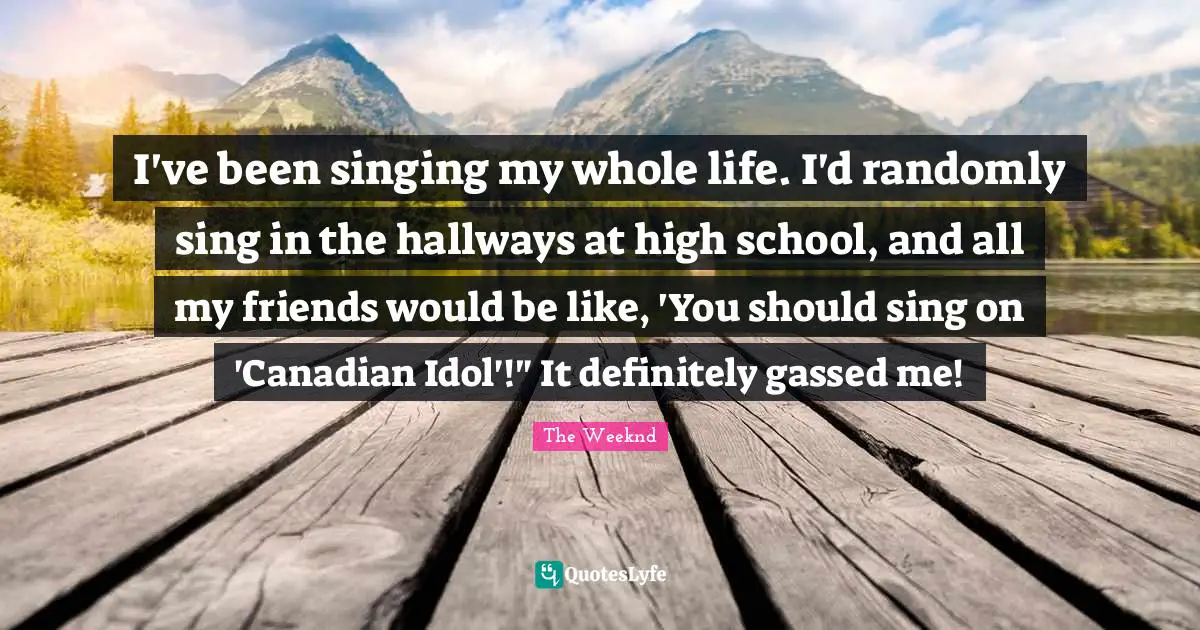 High School Quotes: "I've been singing my whole life. I'd randomly sing in the hallways at high school, and all my friends would be like, 'You should sing on 'Canadian Idol'!" It definitely gassed me!"